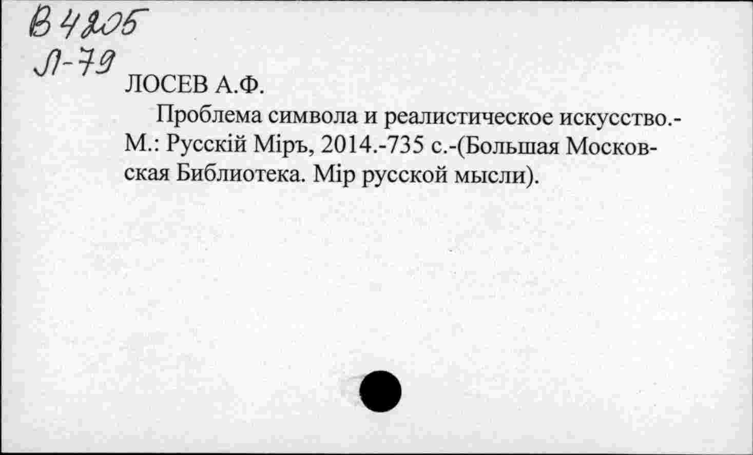 ﻿Ё
ЛОСЕВ А.Ф.
Проблема символа и реалистическое искусство.-М.: Русскш М1ръ, 2014.-735 с.-(Большая Московская Библиотека. М1р русской мысли).